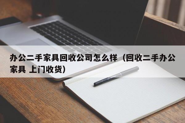 办公二手家具回收公司怎么样（回收二手办公家具 上门收货）