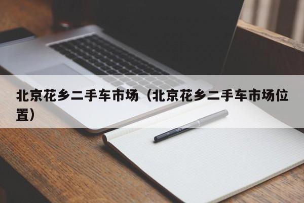 北京花乡二手车市场（北京花乡二手车市场位置）