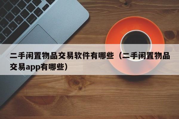 二手闲置物品交易软件有哪些（二手闲置物品交易app有哪些）