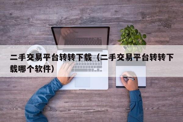 二手交易平台转转下载（二手交易平台转转下载哪个软件）