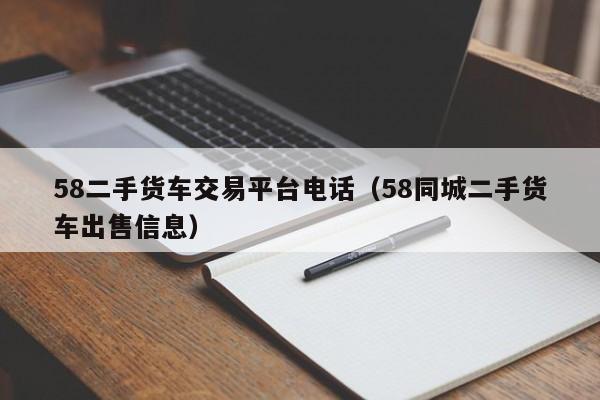 58二手货车交易平台电话（58同城二手货车出售信息）