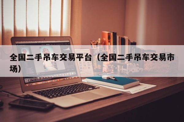 全国二手吊车交易平台（全国二手吊车交易市场）