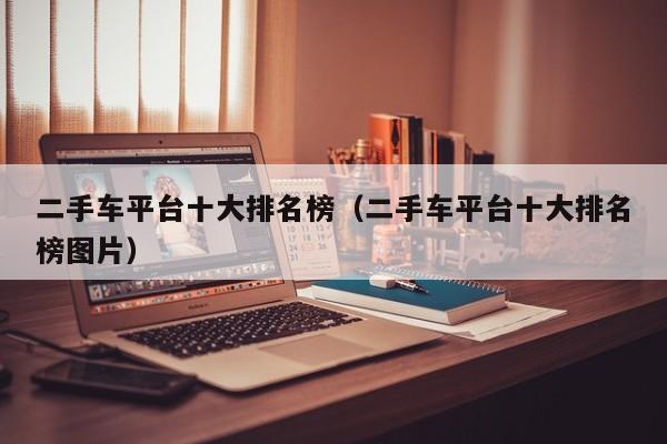 二手车平台十大排名榜（二手车平台十大排名榜图片）