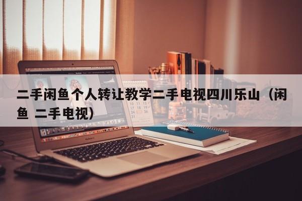 二手闲鱼个人转让教学二手电视四川乐山（闲鱼 二手电视）