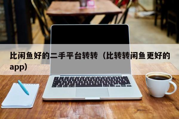 比闲鱼好的二手平台转转（比转转闲鱼更好的app）