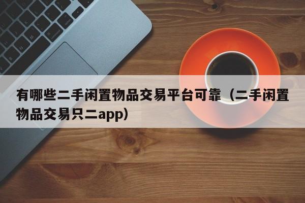 有哪些二手闲置物品交易平台可靠（二手闲置物品交易只二app）