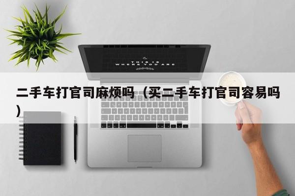 二手车打官司麻烦吗（买二手车打官司容易吗）
