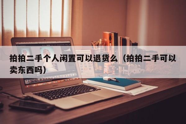 拍拍二手个人闲置可以退货么（拍拍二手可以卖东西吗）