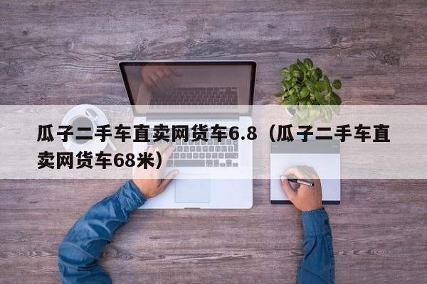 瓜子二手车直卖网货车6.8（瓜子二手车直卖网货车68米）