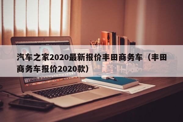汽车之家2020最新报价丰田商务车（丰田商务车报价2020款）