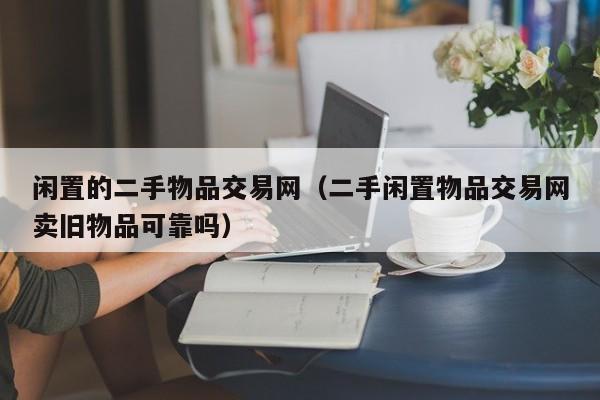闲置的二手物品交易网（二手闲置物品交易网卖旧物品可靠吗）