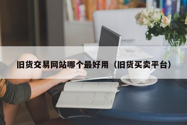 旧货交易网站哪个最好用（旧货买卖平台）
