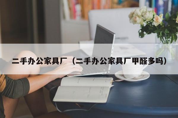 二手办公家具厂（二手办公家具厂甲醛多吗）