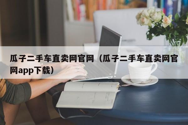 瓜子二手车直卖网官网（瓜子二手车直卖网官网app下载）