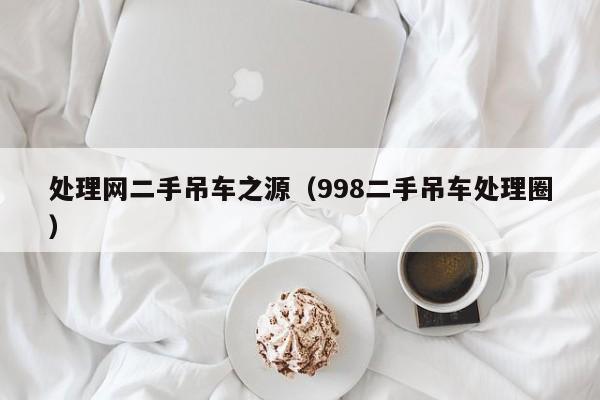 处理网二手吊车之源（998二手吊车处理圈）