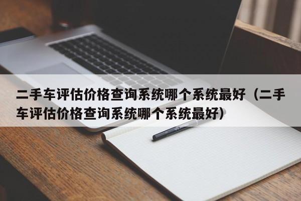 二手车评估价格查询系统哪个系统最好（二手车评估价格查询系统哪个系统最好）