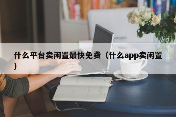 什么平台卖闲置最快免费（什么app卖闲置）