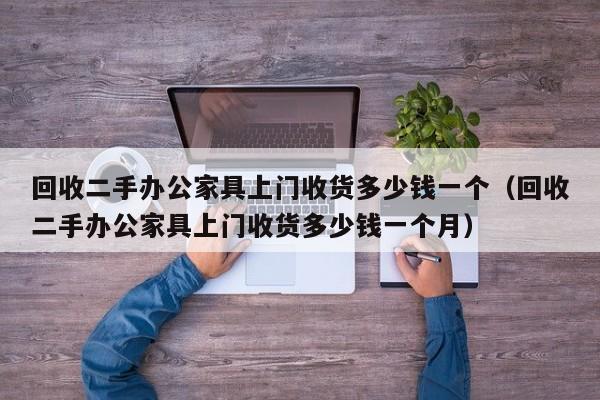 回收二手办公家具上门收货多少钱一个（回收二手办公家具上门收货多少钱一个月）