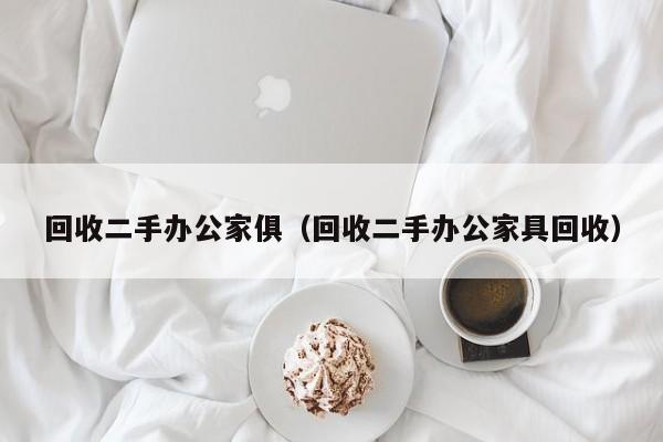回收二手办公家俱（回收二手办公家具回收）