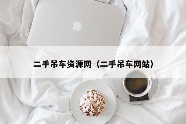 二手吊车资源网（二手吊车网站）