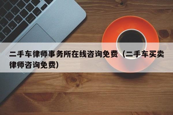 二手车律师事务所在线咨询免费（二手车买卖律师咨询免费）