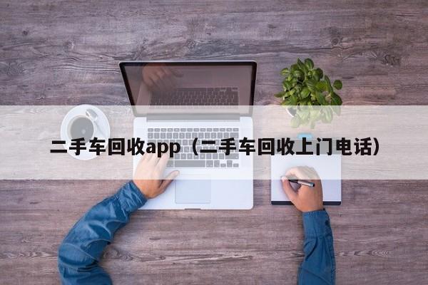 二手车回收app（二手车回收上门电话）