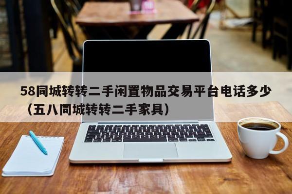 58同城转转二手闲置物品交易平台电话多少（五八同城转转二手家具）