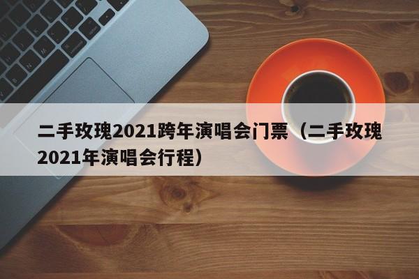 二手玫瑰2021跨年演唱会门票（二手玫瑰2021年演唱会行程）