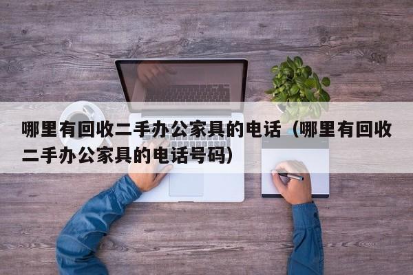 哪里有回收二手办公家具的电话（哪里有回收二手办公家具的电话号码）
