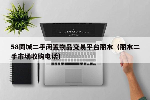 58同城二手闲置物品交易平台丽水（丽水二手市场收购电话）