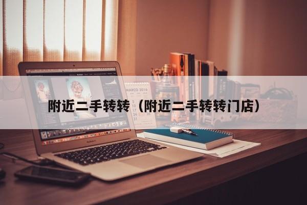 附近二手转转（附近二手转转门店）