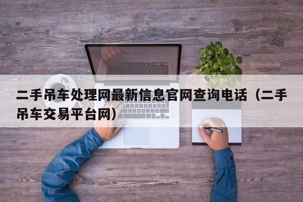 二手吊车处理网最新信息官网查询电话（二手吊车交易平台网）