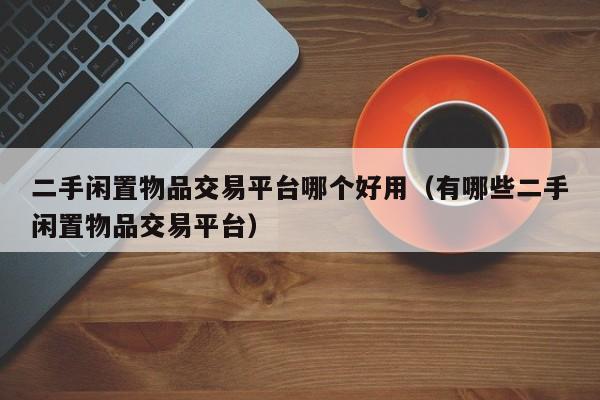 二手闲置物品交易平台哪个好用（有哪些二手闲置物品交易平台）