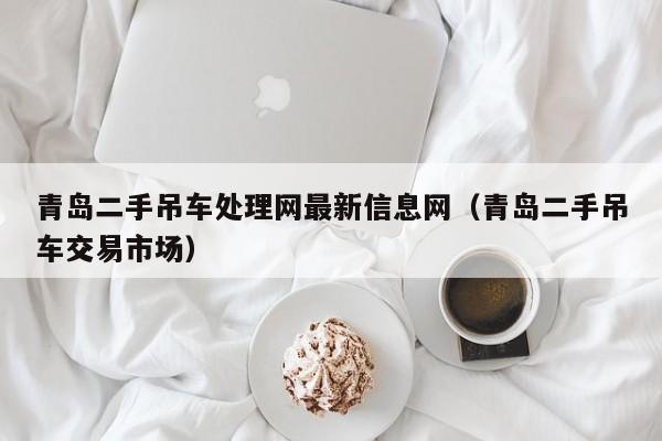 青岛二手吊车处理网最新信息网（青岛二手吊车交易市场）