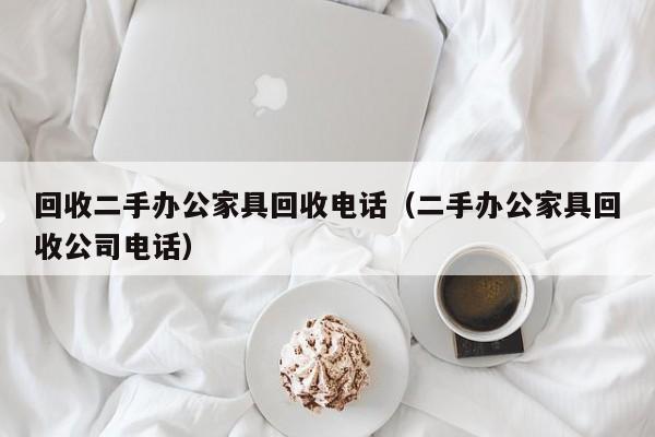 回收二手办公家具回收电话（二手办公家具回收公司电话）