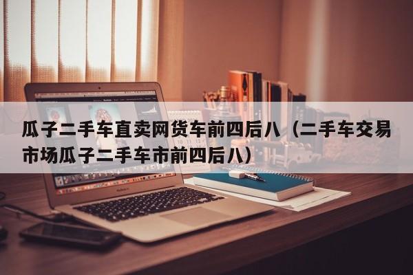 瓜子二手车直卖网货车前四后八（二手车交易市场瓜子二手车市前四后八）