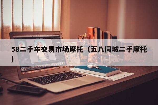 58二手车交易市场摩托（五八同城二手摩托）