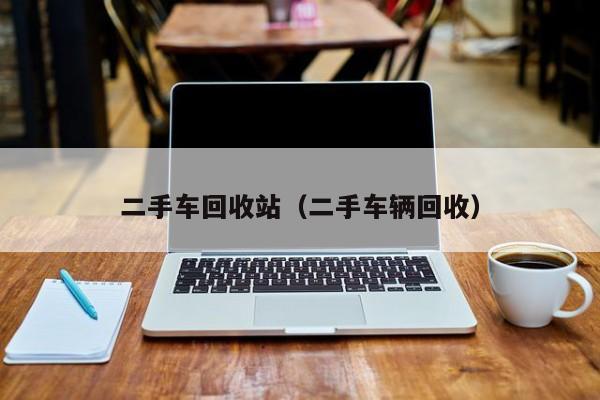 二手车回收站（二手车辆回收）