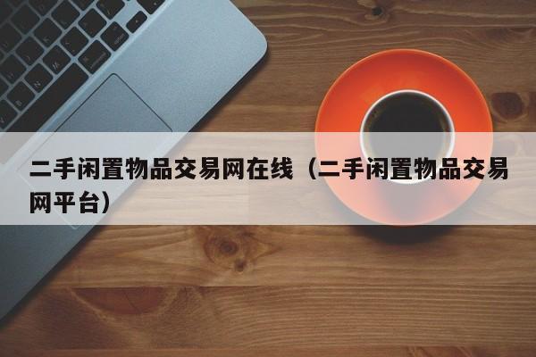 二手闲置物品交易网在线（二手闲置物品交易网平台）