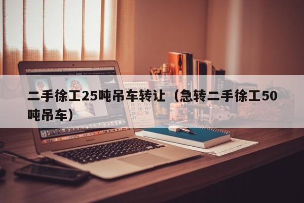 二手徐工25吨吊车转让（急转二手徐工50吨吊车）