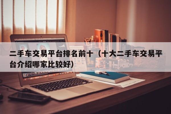 二手车交易平台排名前十（十大二手车交易平台介绍哪家比较好）