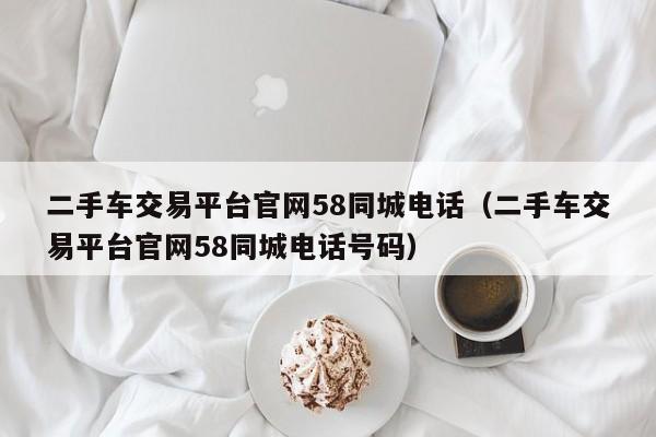 二手车交易平台官网58同城电话（二手车交易平台官网58同城电话号码）