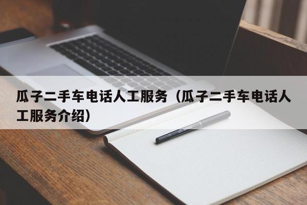 瓜子二手车电话人工服务（瓜子二手车电话人工服务介绍）