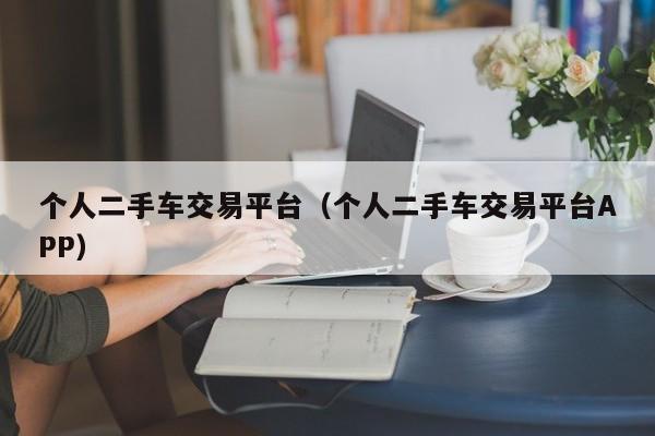 个人二手车交易平台（个人二手车交易平台APP）