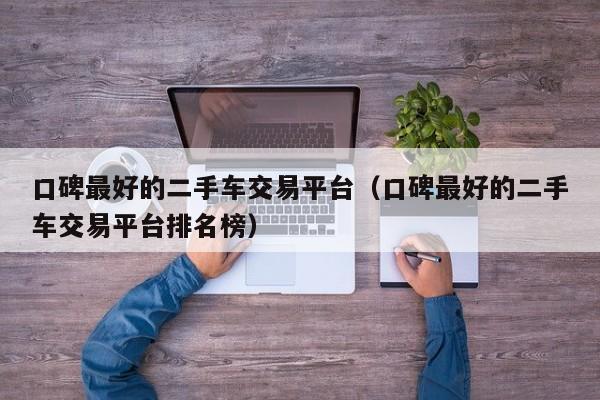 口碑最好的二手车交易平台（口碑最好的二手车交易平台排名榜）