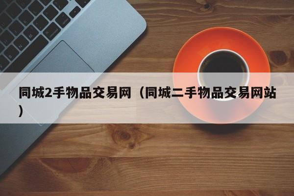 同城2手物品交易网（同城二手物品交易网站）