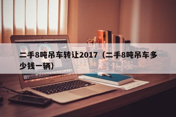 二手8吨吊车转让2017（二手8吨吊车多少钱一辆）