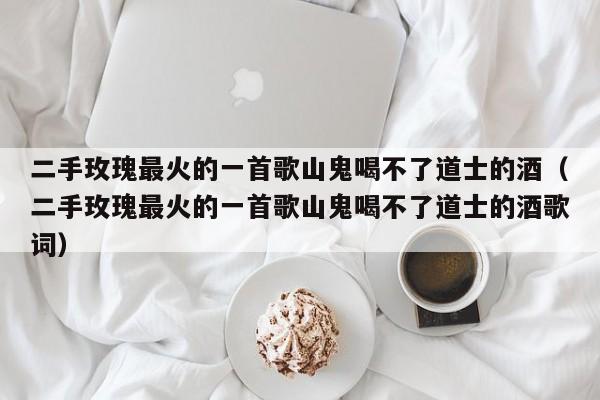 二手玫瑰最火的一首歌山鬼喝不了道士的酒（二手玫瑰最火的一首歌山鬼喝不了道士的酒歌词）