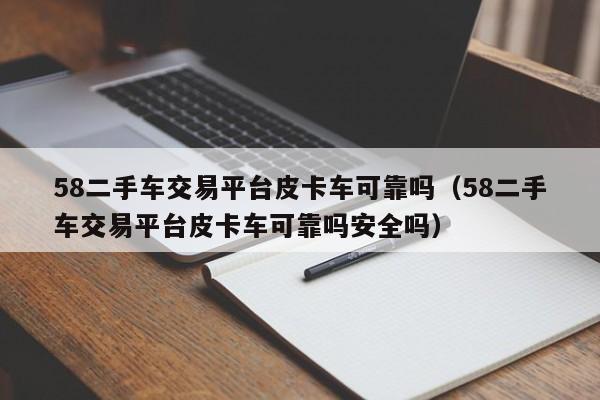 58二手车交易平台皮卡车可靠吗（58二手车交易平台皮卡车可靠吗安全吗）