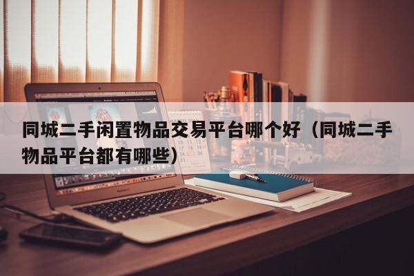 同城二手闲置物品交易平台哪个好（同城二手物品平台都有哪些）